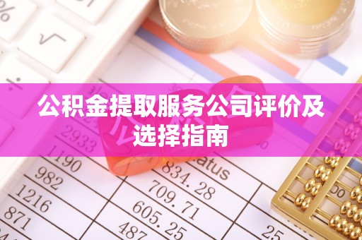 东兴公积金提取服务公司评价及选择指南