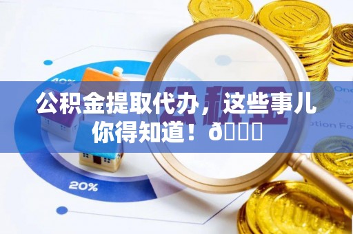 东兴公积金提取代办，这些事儿你得知道！😎