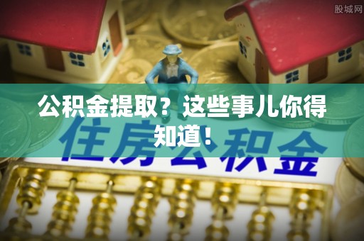 东兴公积金提取？这些事儿你得知道！