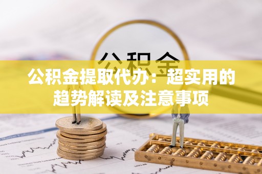 东兴公积金提取代办：超实用的趋势解读及注意事项
