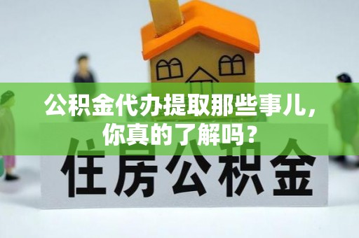 东兴公积金代办提取那些事儿，你真的了解吗？