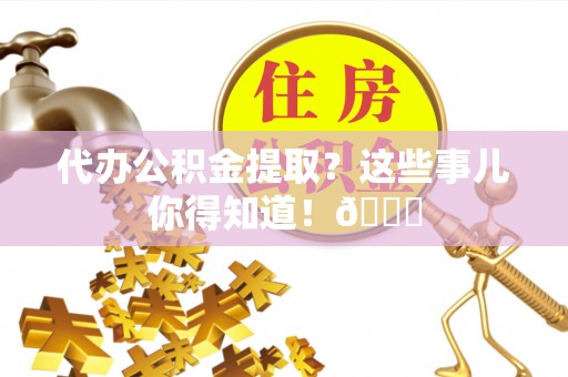 东兴代办公积金提取？这些事儿你得知道！😎