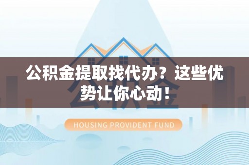 东兴公积金提取找代办？这些优势让你心动！