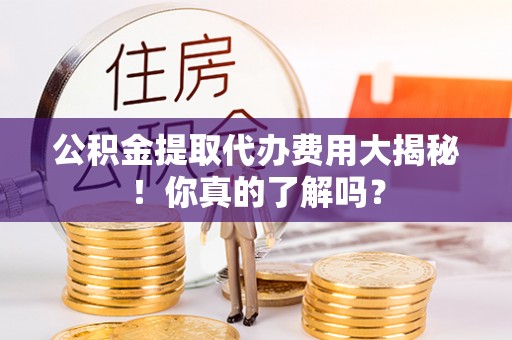 东兴公积金提取代办费用大揭秘！你真的了解吗？