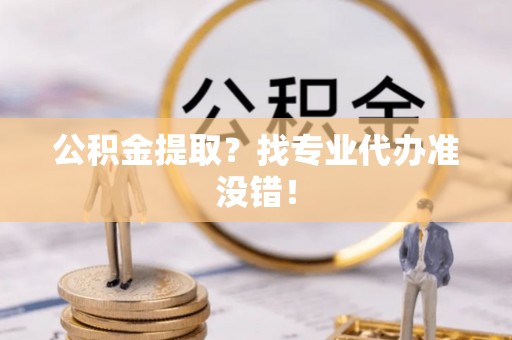 东兴公积金提取？找专业代办准没错！