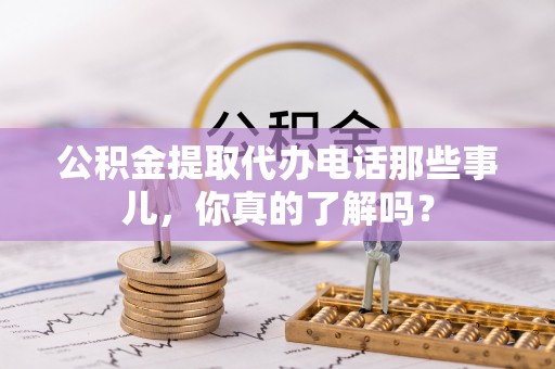 东兴公积金提取代办电话那些事儿，你真的了解吗？