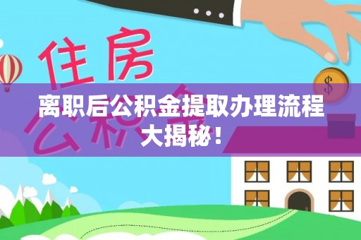 东兴离职后公积金提取办理流程大揭秘！