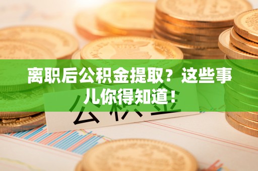 东兴离职后公积金提取？这些事儿你得知道！