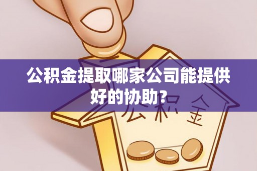 东兴公积金提取哪家公司能提供好的协助？