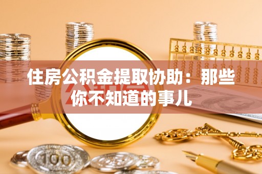 东兴住房公积金提取协助：那些你不知道的事儿