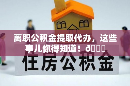 东兴离职公积金提取代办，这些事儿你得知道！😎
