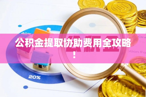 东兴公积金提取协助费用全攻略！