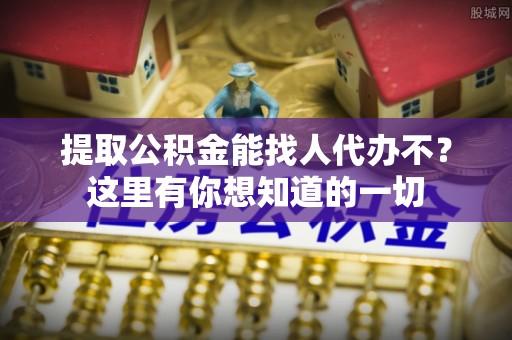 东兴提取公积金能找人代办不？这里有你想知道的一切