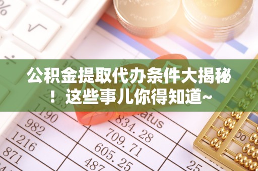 东兴公积金提取代办条件大揭秘！这些事儿你得知道~