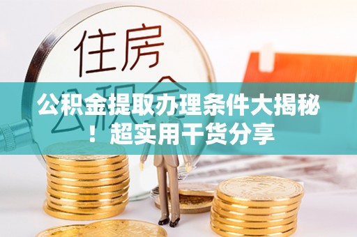 东兴公积金提取办理条件大揭秘！超实用干货分享