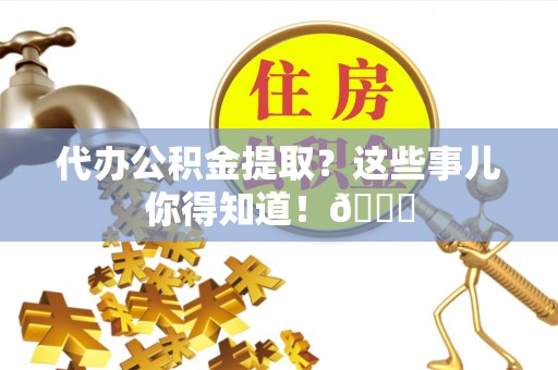东兴代办公积金提取？这些事儿你得知道！😎