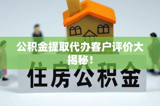 东兴公积金提取代办客户评价大揭秘！