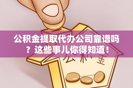 东兴公积金提取代办公司靠谱吗？这些事儿你得知道！