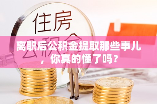 东兴离职后公积金提取那些事儿，你真的懂了吗？