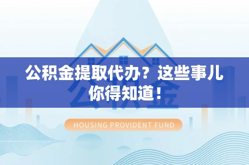 东兴公积金提取代办？这些事儿你得知道！