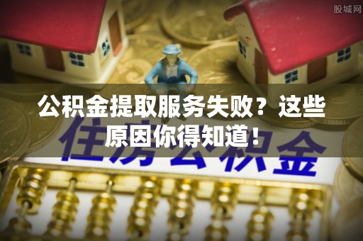 东兴公积金提取服务失败？这些原因你得知道！