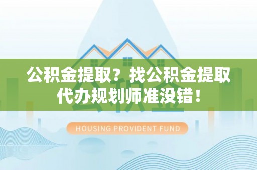 东兴公积金提取？找公积金提取代办规划师准没错！