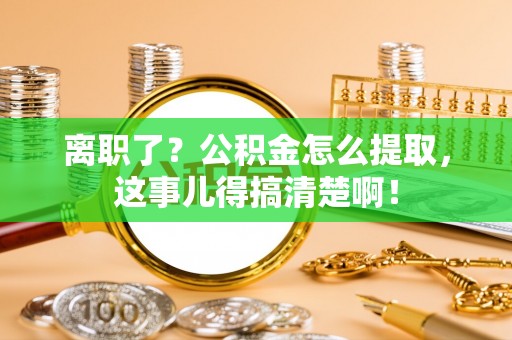 东兴离职了？公积金怎么提取，这事儿得搞清楚啊！