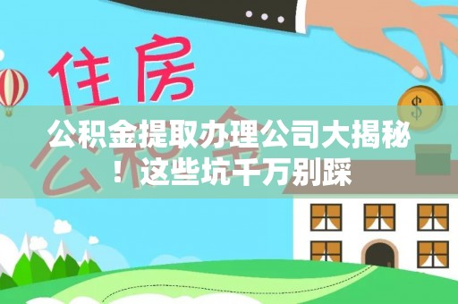东兴公积金提取办理公司大揭秘！这些坑千万别踩
