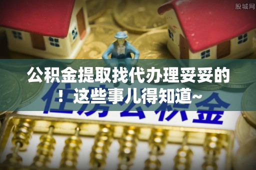 东兴公积金提取找代办理妥妥的！这些事儿得知道~