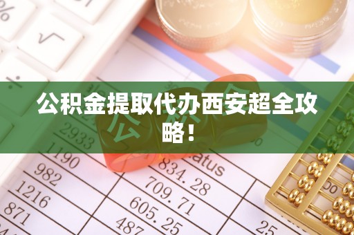 东兴公积金提取代办西安超全攻略！