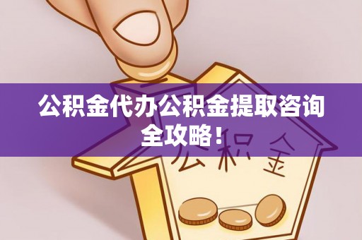 东兴公积金代办公积金提取咨询全攻略！