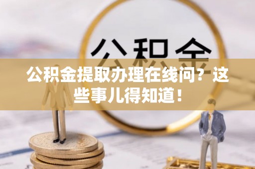 东兴公积金提取办理在线问？这些事儿得知道！