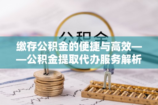 东兴缴存公积金的便捷与高效——公积金提取代办服务解析