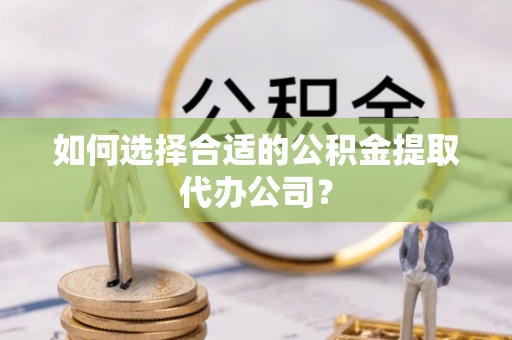 东兴如何选择合适的公积金提取代办公司？