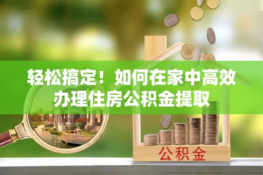 东兴轻松搞定！如何在家中高效办理住房公积金提取