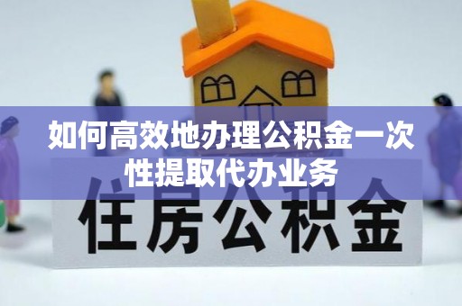 东兴如何高效地办理公积金一次性提取代办业务