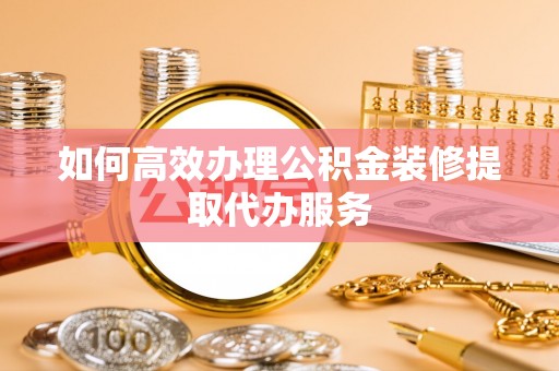 东兴如何高效办理公积金装修提取代办服务