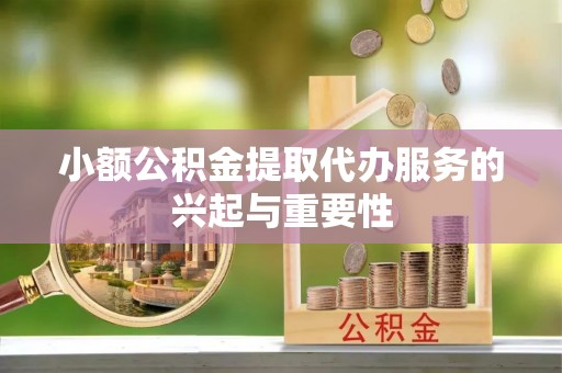 东兴小额公积金提取代办服务的兴起与重要性