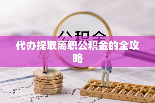 东兴代办提取离职公积金的全攻略