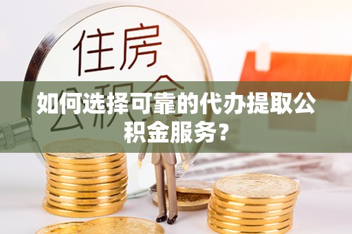 东兴如何选择可靠的代办提取公积金服务？