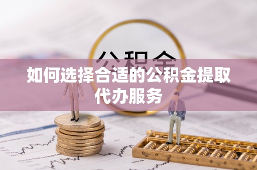 东兴如何选择合适的公积金提取代办服务