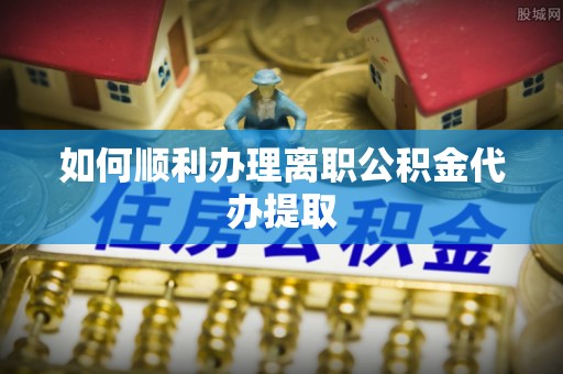 东兴如何顺利办理离职公积金代办提取