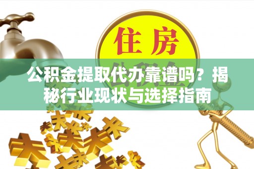 东兴公积金提取代办靠谱吗？揭秘行业现状与选择指南