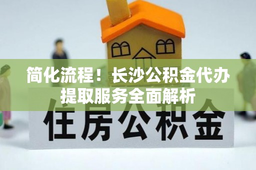 东兴简化流程！长沙公积金代办提取服务全面解析