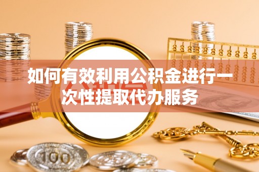东兴如何有效利用公积金进行一次性提取代办服务