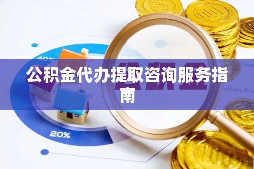 东兴公积金代办提取咨询服务指南