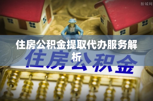 东兴住房公积金提取代办服务解析