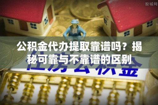东兴公积金代办提取靠谱吗？揭秘可靠与不靠谱的区别