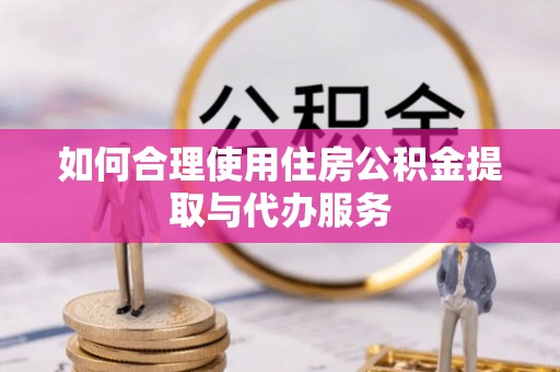 东兴如何合理使用住房公积金提取与代办服务