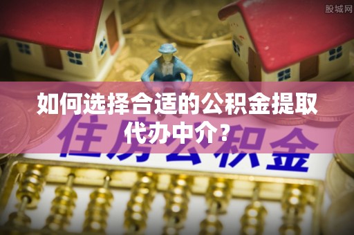 东兴如何选择合适的公积金提取代办中介？